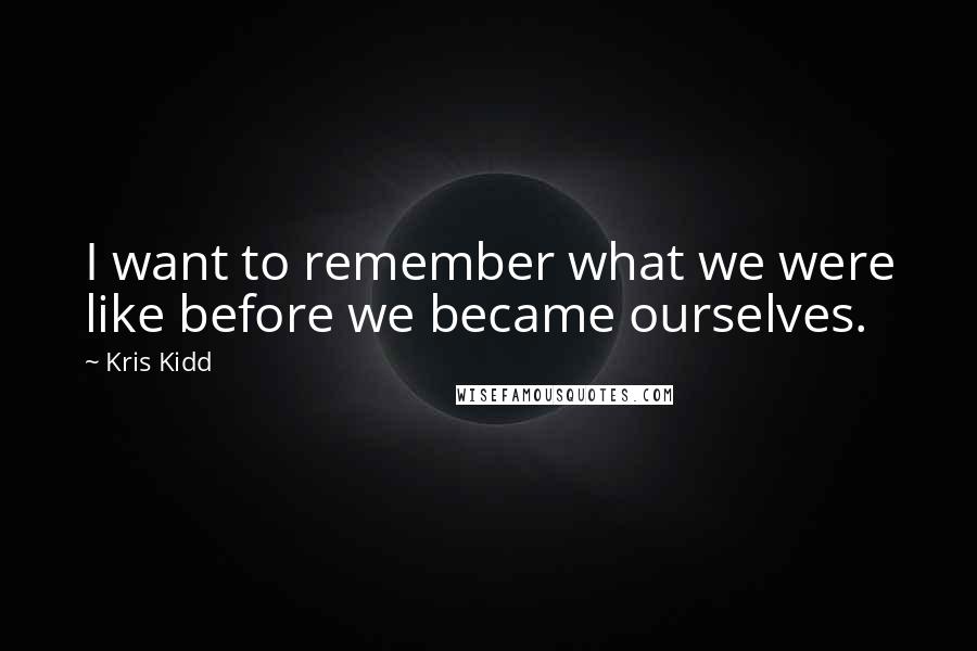 Kris Kidd Quotes: I want to remember what we were like before we became ourselves.