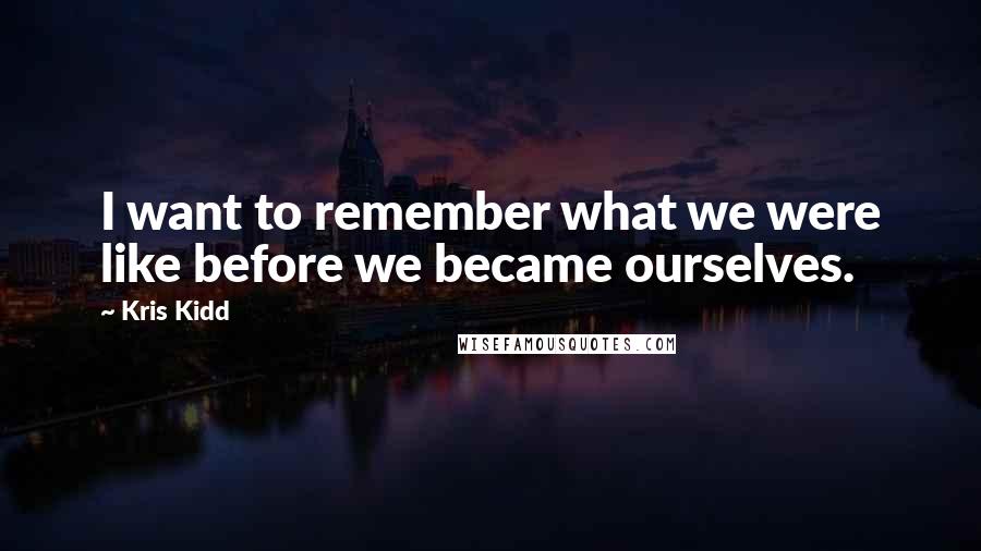 Kris Kidd Quotes: I want to remember what we were like before we became ourselves.