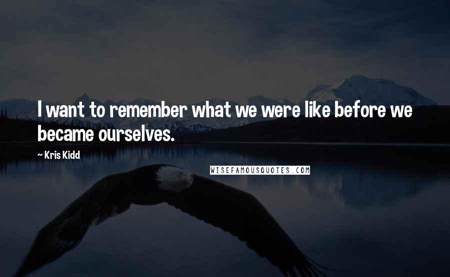 Kris Kidd Quotes: I want to remember what we were like before we became ourselves.