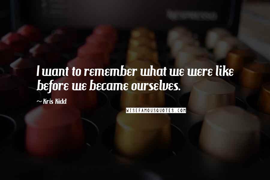 Kris Kidd Quotes: I want to remember what we were like before we became ourselves.