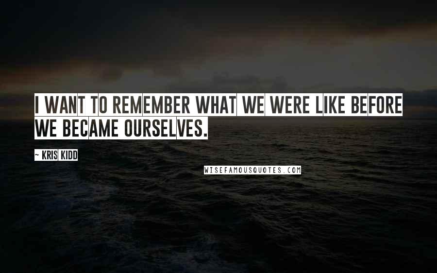 Kris Kidd Quotes: I want to remember what we were like before we became ourselves.