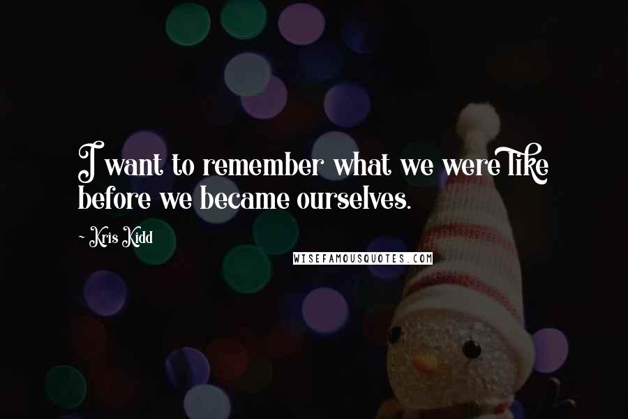 Kris Kidd Quotes: I want to remember what we were like before we became ourselves.