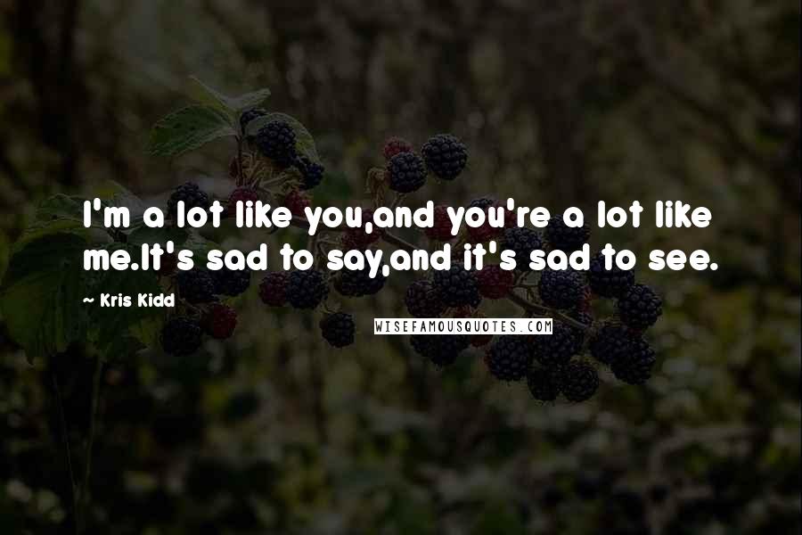 Kris Kidd Quotes: I'm a lot like you,and you're a lot like me.It's sad to say,and it's sad to see.