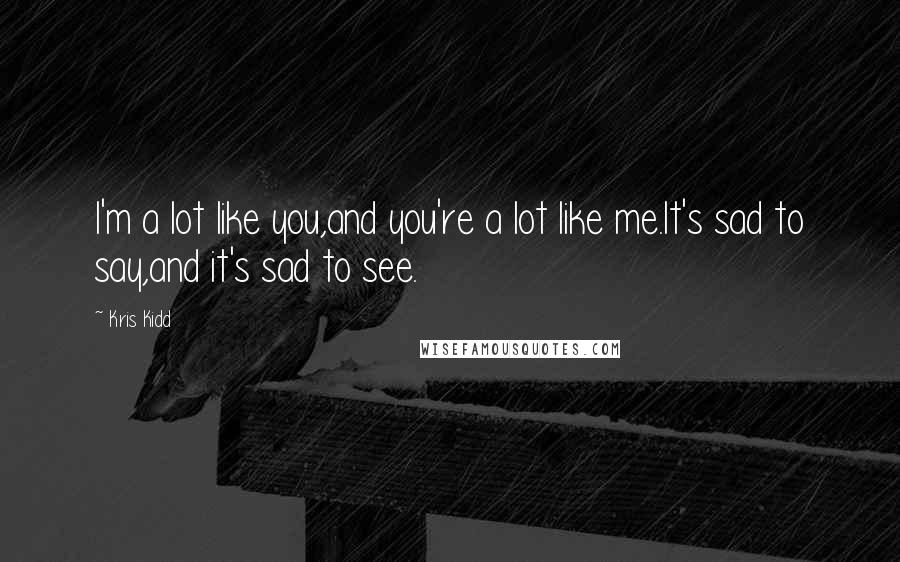 Kris Kidd Quotes: I'm a lot like you,and you're a lot like me.It's sad to say,and it's sad to see.