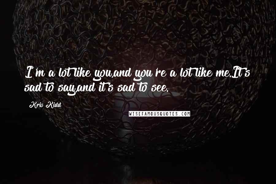 Kris Kidd Quotes: I'm a lot like you,and you're a lot like me.It's sad to say,and it's sad to see.