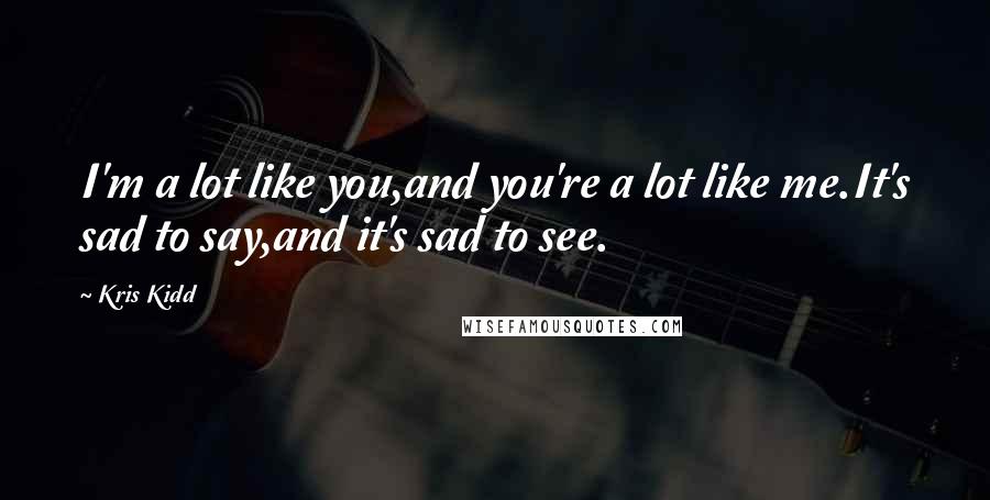 Kris Kidd Quotes: I'm a lot like you,and you're a lot like me.It's sad to say,and it's sad to see.