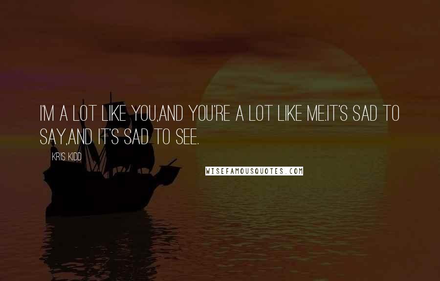Kris Kidd Quotes: I'm a lot like you,and you're a lot like me.It's sad to say,and it's sad to see.