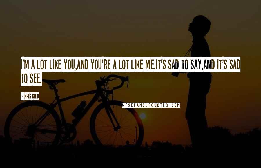 Kris Kidd Quotes: I'm a lot like you,and you're a lot like me.It's sad to say,and it's sad to see.