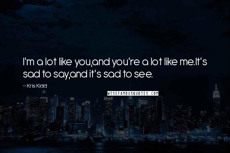 Kris Kidd Quotes: I'm a lot like you,and you're a lot like me.It's sad to say,and it's sad to see.