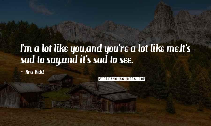 Kris Kidd Quotes: I'm a lot like you,and you're a lot like me.It's sad to say,and it's sad to see.