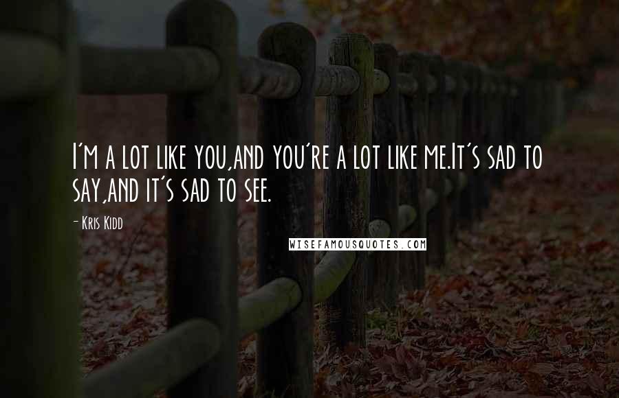 Kris Kidd Quotes: I'm a lot like you,and you're a lot like me.It's sad to say,and it's sad to see.