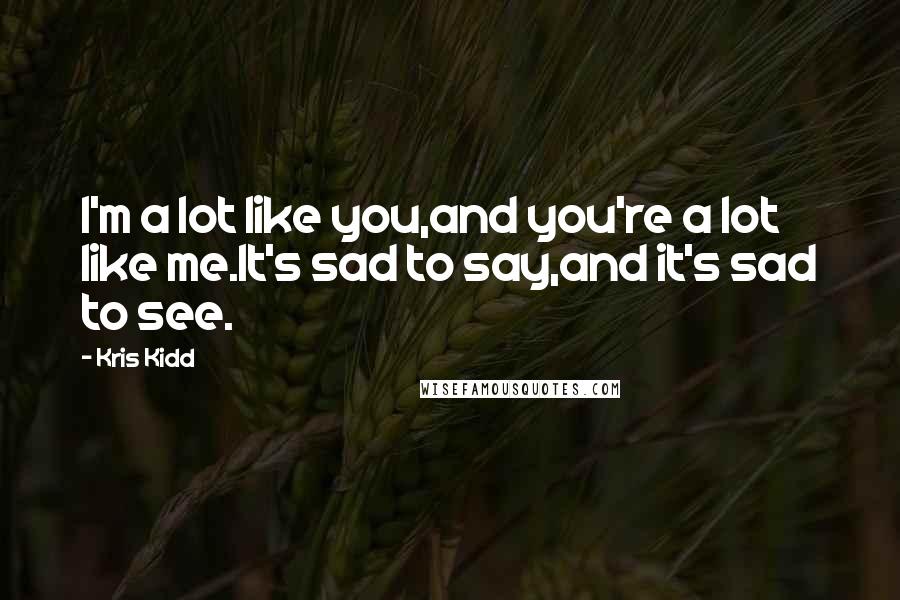 Kris Kidd Quotes: I'm a lot like you,and you're a lot like me.It's sad to say,and it's sad to see.