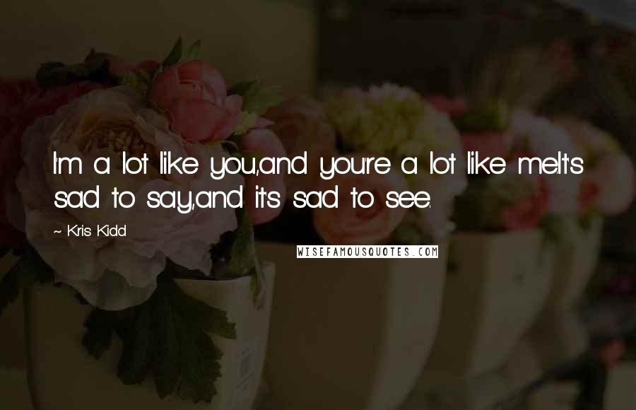 Kris Kidd Quotes: I'm a lot like you,and you're a lot like me.It's sad to say,and it's sad to see.