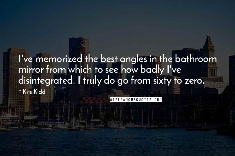 Kris Kidd Quotes: I've memorized the best angles in the bathroom mirror from which to see how badly I've disintegrated. I truly do go from sixty to zero.