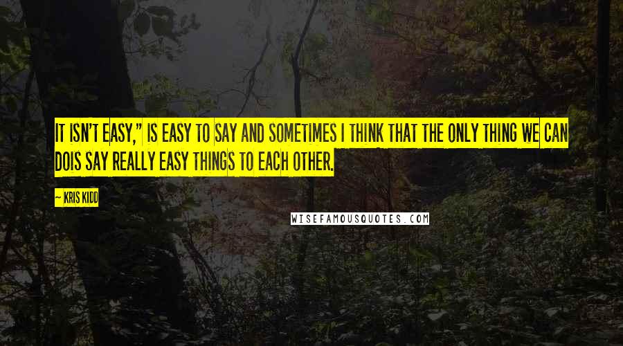 Kris Kidd Quotes: It isn't easy," is easy to say and sometimes I think that the only thing we can dois say really easy things to each other.