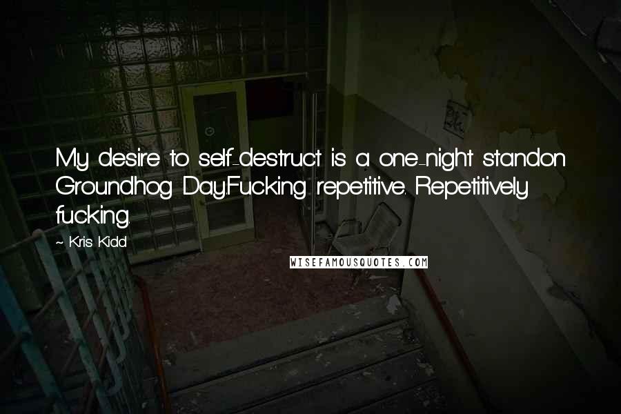 Kris Kidd Quotes: My desire to self-destruct is a one-night standon Groundhog Day.Fucking repetitive. Repetitively fucking.