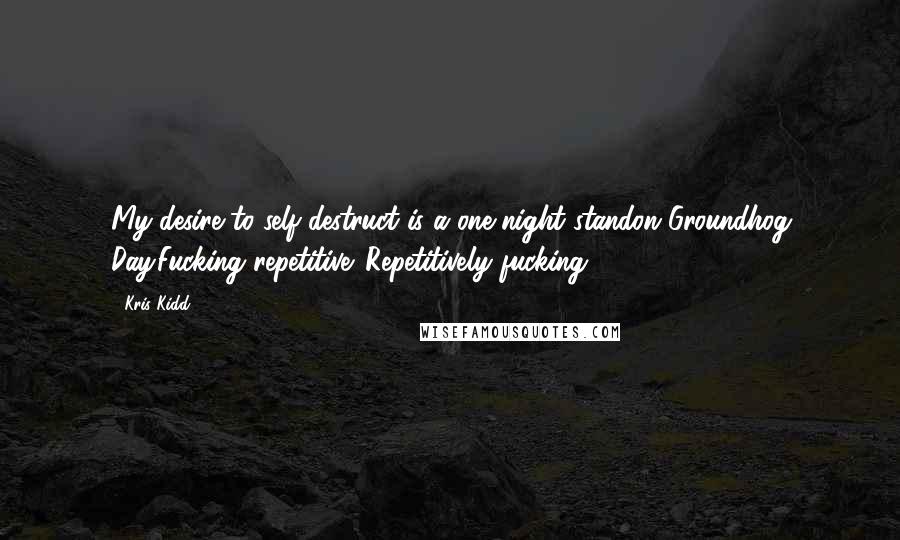 Kris Kidd Quotes: My desire to self-destruct is a one-night standon Groundhog Day.Fucking repetitive. Repetitively fucking.