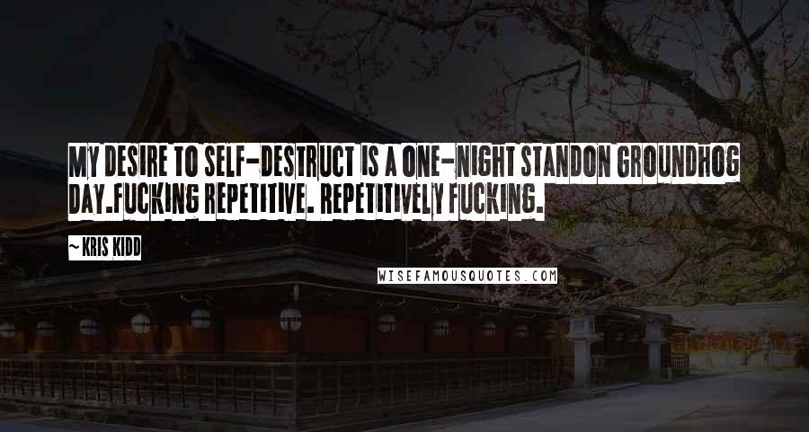 Kris Kidd Quotes: My desire to self-destruct is a one-night standon Groundhog Day.Fucking repetitive. Repetitively fucking.