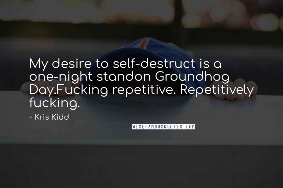 Kris Kidd Quotes: My desire to self-destruct is a one-night standon Groundhog Day.Fucking repetitive. Repetitively fucking.