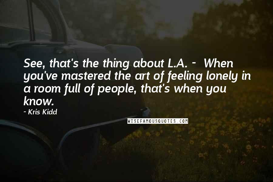 Kris Kidd Quotes: See, that's the thing about L.A. -  When you've mastered the art of feeling lonely in a room full of people, that's when you know.