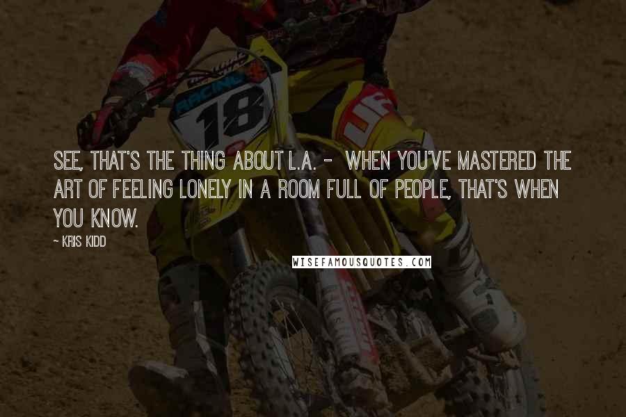 Kris Kidd Quotes: See, that's the thing about L.A. -  When you've mastered the art of feeling lonely in a room full of people, that's when you know.