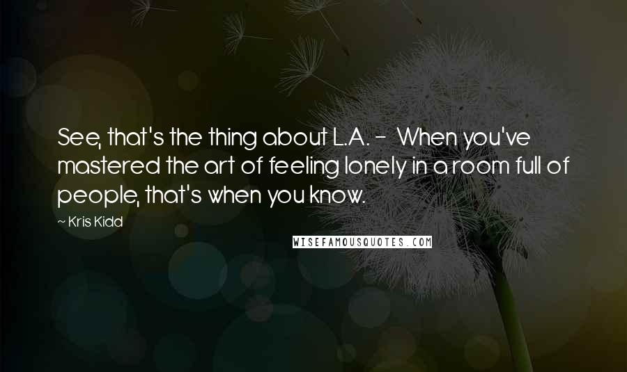 Kris Kidd Quotes: See, that's the thing about L.A. -  When you've mastered the art of feeling lonely in a room full of people, that's when you know.