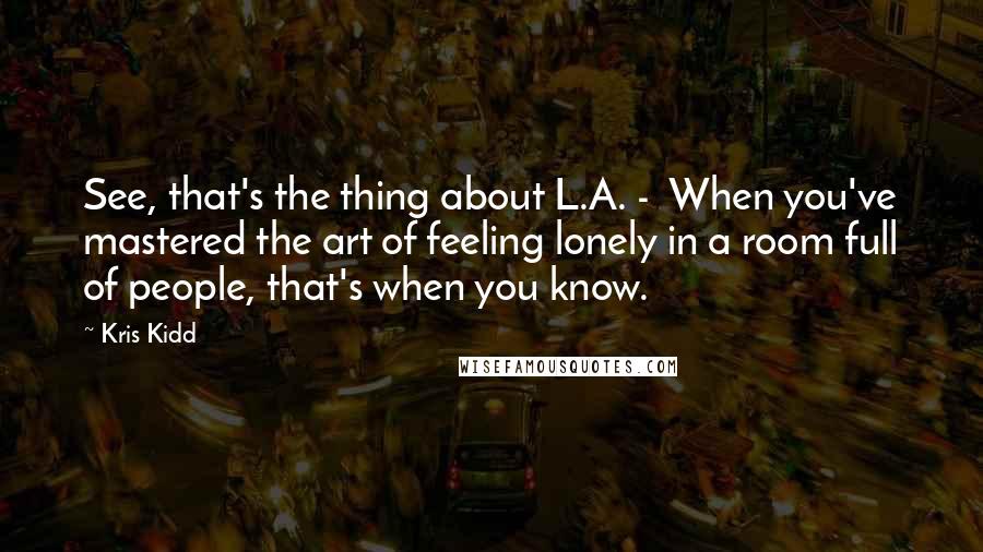 Kris Kidd Quotes: See, that's the thing about L.A. -  When you've mastered the art of feeling lonely in a room full of people, that's when you know.