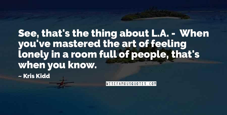 Kris Kidd Quotes: See, that's the thing about L.A. -  When you've mastered the art of feeling lonely in a room full of people, that's when you know.