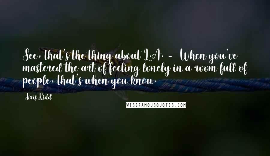 Kris Kidd Quotes: See, that's the thing about L.A. -  When you've mastered the art of feeling lonely in a room full of people, that's when you know.
