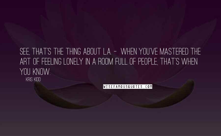 Kris Kidd Quotes: See, that's the thing about L.A. -  When you've mastered the art of feeling lonely in a room full of people, that's when you know.