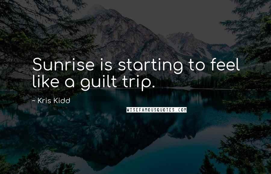 Kris Kidd Quotes: Sunrise is starting to feel like a guilt trip.