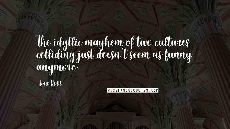 Kris Kidd Quotes: The idyllic mayhem of two cultures colliding just doesn't seem as funny anymore.