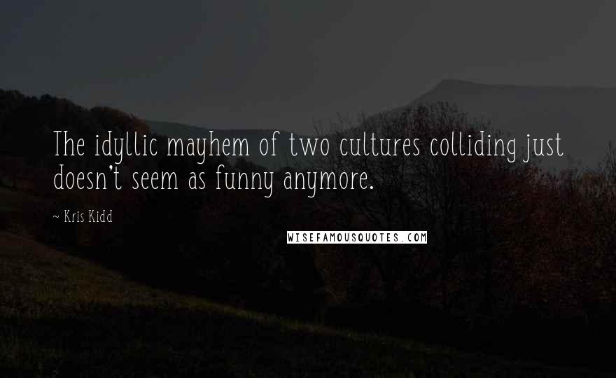 Kris Kidd Quotes: The idyllic mayhem of two cultures colliding just doesn't seem as funny anymore.