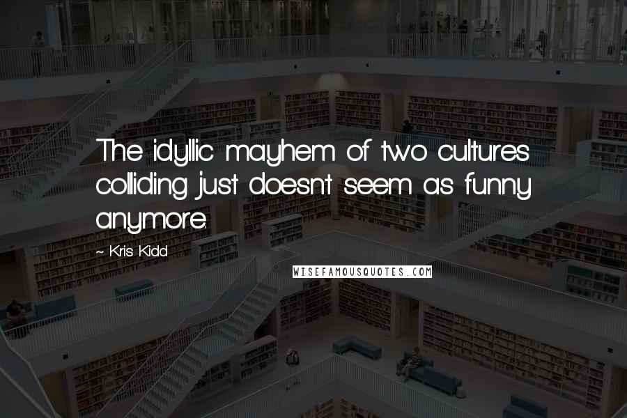 Kris Kidd Quotes: The idyllic mayhem of two cultures colliding just doesn't seem as funny anymore.