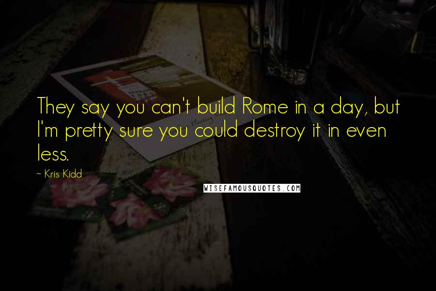 Kris Kidd Quotes: They say you can't build Rome in a day, but I'm pretty sure you could destroy it in even less.