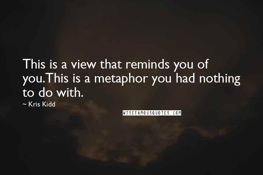 Kris Kidd Quotes: This is a view that reminds you of you.This is a metaphor you had nothing to do with.