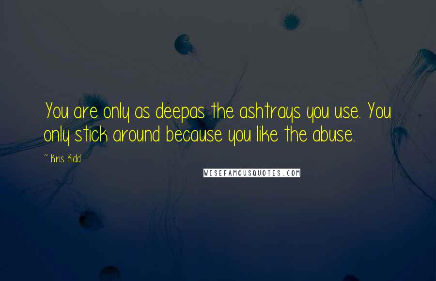 Kris Kidd Quotes: You are only as deepas the ashtrays you use. You only stick around because you like the abuse.