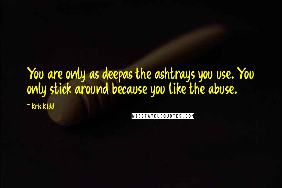 Kris Kidd Quotes: You are only as deepas the ashtrays you use. You only stick around because you like the abuse.