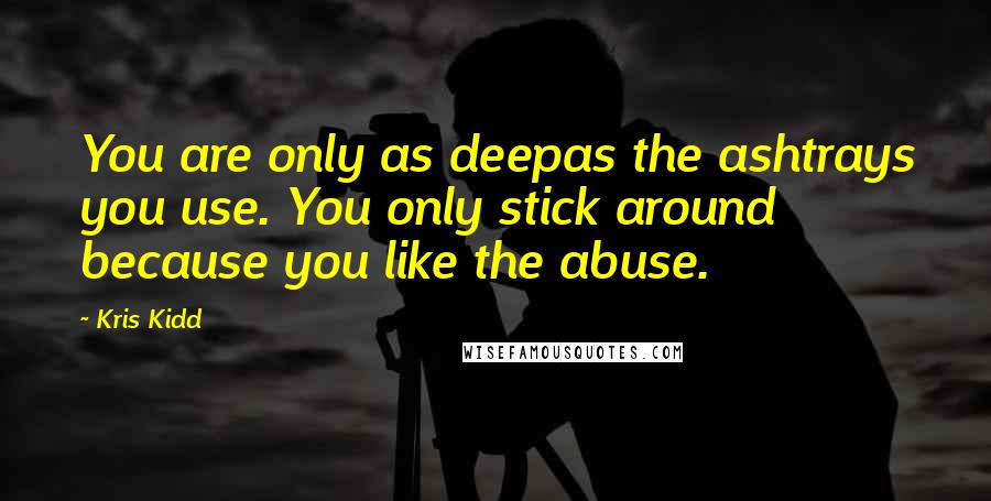 Kris Kidd Quotes: You are only as deepas the ashtrays you use. You only stick around because you like the abuse.