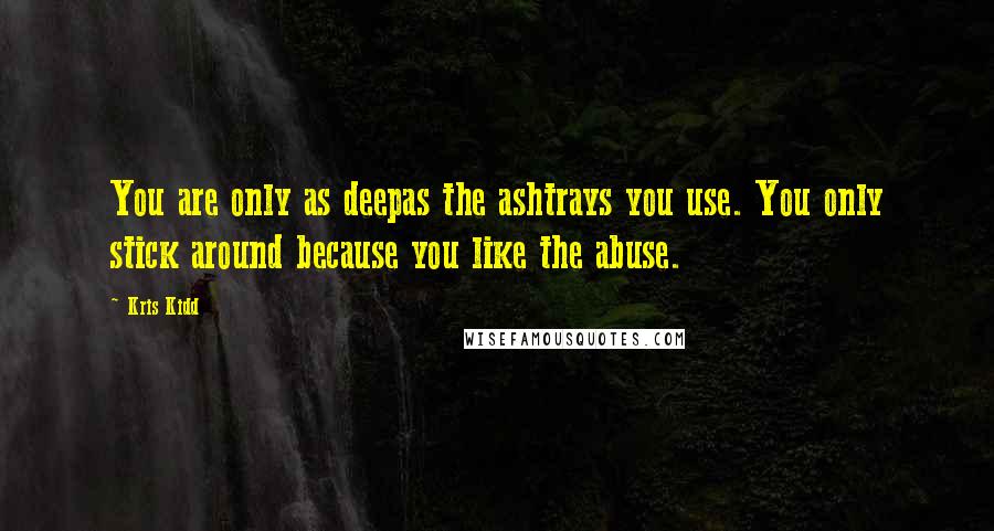 Kris Kidd Quotes: You are only as deepas the ashtrays you use. You only stick around because you like the abuse.