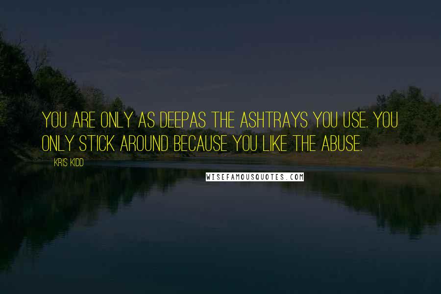 Kris Kidd Quotes: You are only as deepas the ashtrays you use. You only stick around because you like the abuse.