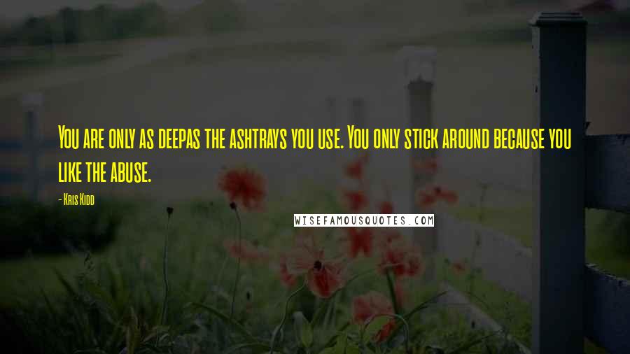 Kris Kidd Quotes: You are only as deepas the ashtrays you use. You only stick around because you like the abuse.