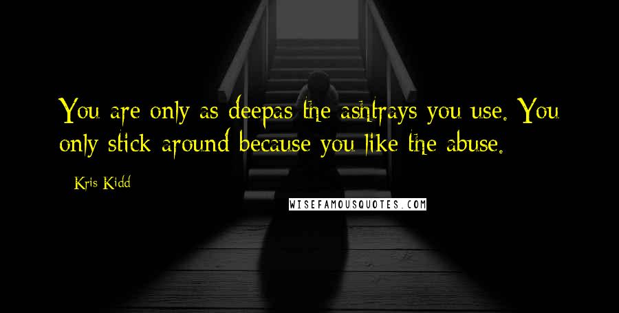 Kris Kidd Quotes: You are only as deepas the ashtrays you use. You only stick around because you like the abuse.