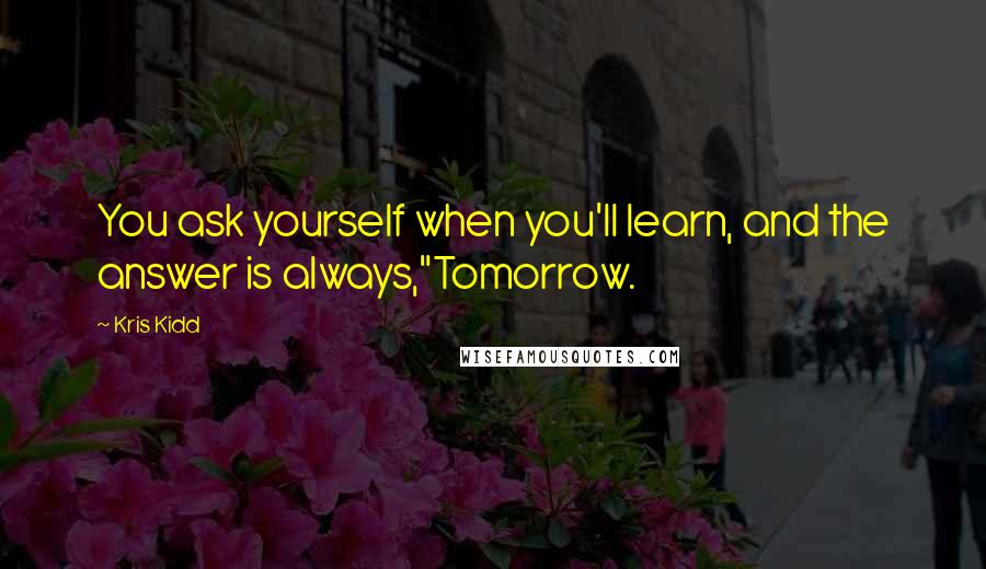 Kris Kidd Quotes: You ask yourself when you'll learn, and the answer is always,"Tomorrow.