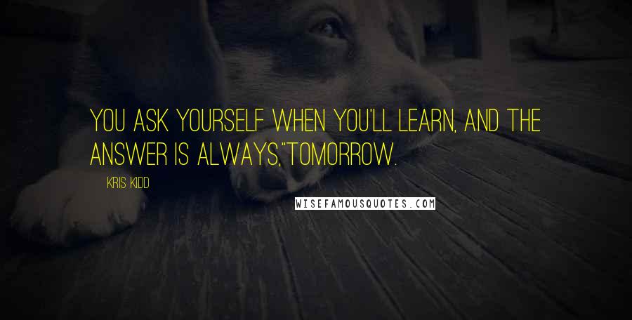 Kris Kidd Quotes: You ask yourself when you'll learn, and the answer is always,"Tomorrow.