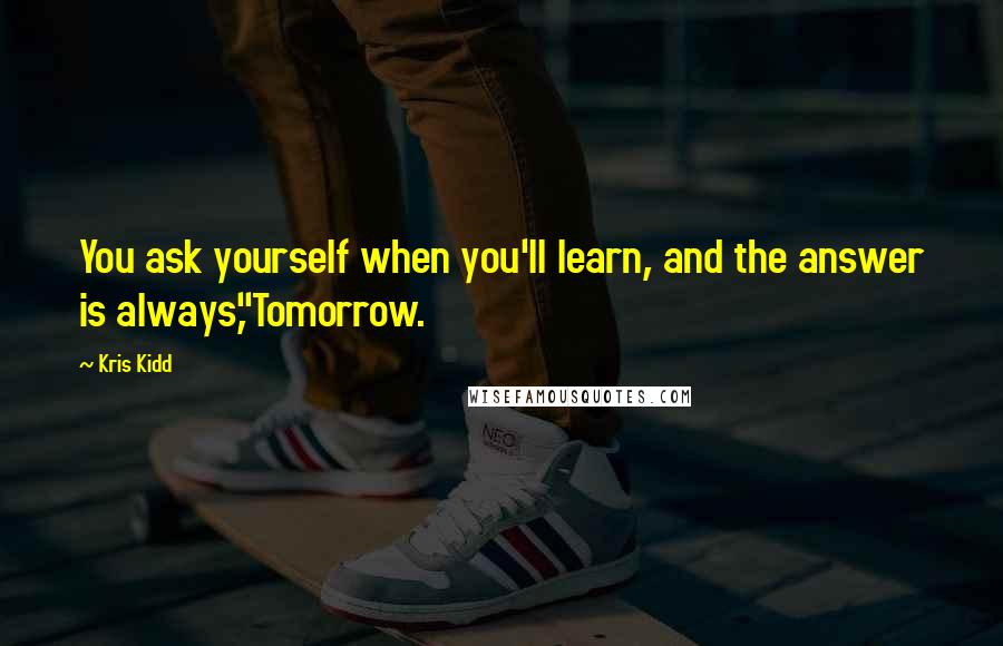 Kris Kidd Quotes: You ask yourself when you'll learn, and the answer is always,"Tomorrow.