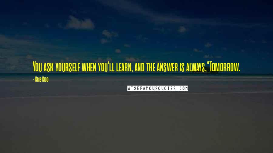 Kris Kidd Quotes: You ask yourself when you'll learn, and the answer is always,"Tomorrow.