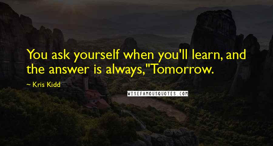Kris Kidd Quotes: You ask yourself when you'll learn, and the answer is always,"Tomorrow.