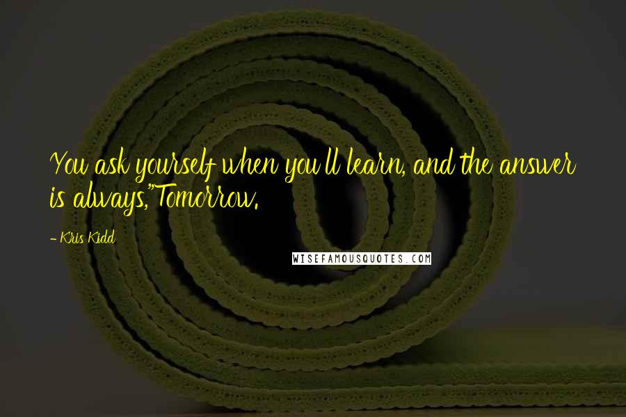 Kris Kidd Quotes: You ask yourself when you'll learn, and the answer is always,"Tomorrow.
