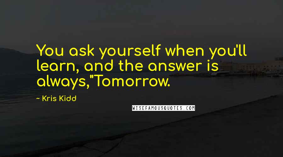 Kris Kidd Quotes: You ask yourself when you'll learn, and the answer is always,"Tomorrow.